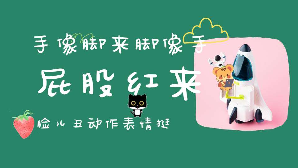 手像脚来脚像手，屁股红来脸儿丑，动作表情挺像人，爬杆上树是能手。 （猜一动物）