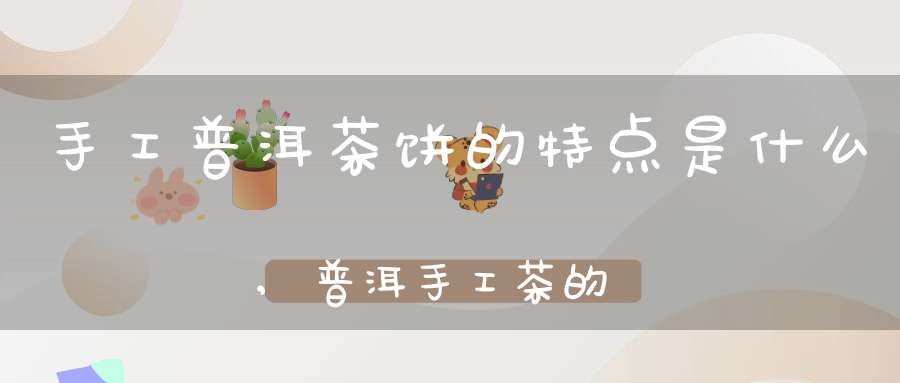 手工普洱茶饼的特点是什么,普洱手工茶的种类?