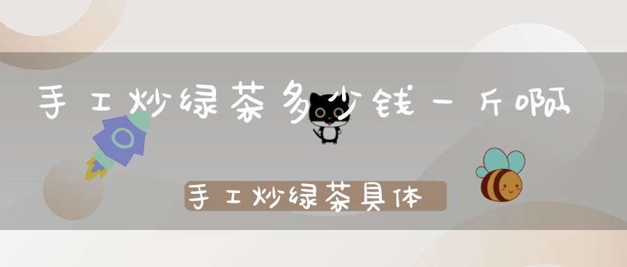 手工炒绿茶多少钱一斤啊,手工炒绿茶具体步骤和温度