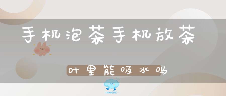 手机泡茶手机放茶叶里能吸水吗
