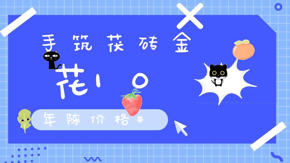 手筑茯砖金花10年陈价格