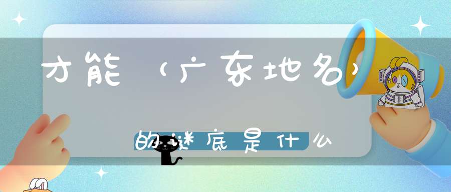 才能 （广东地名）的谜底是什么?