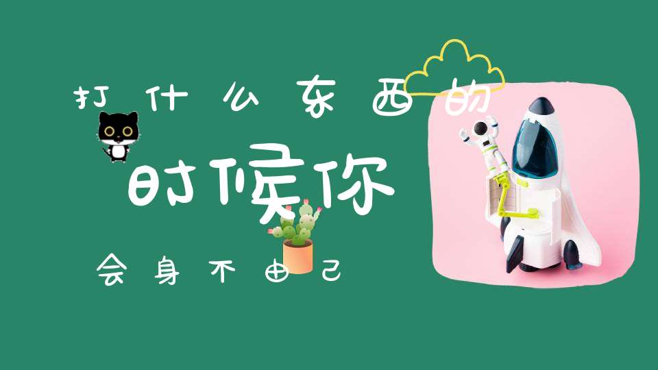 打什么东西的时候你会身不由己