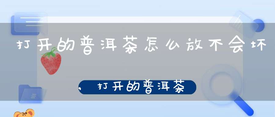 打开的普洱茶怎么放不会坏,打开的普洱茶怎么放不会变质