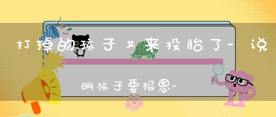 打掉的孩子又来投胎了-说明孩子要报恩-道教超度