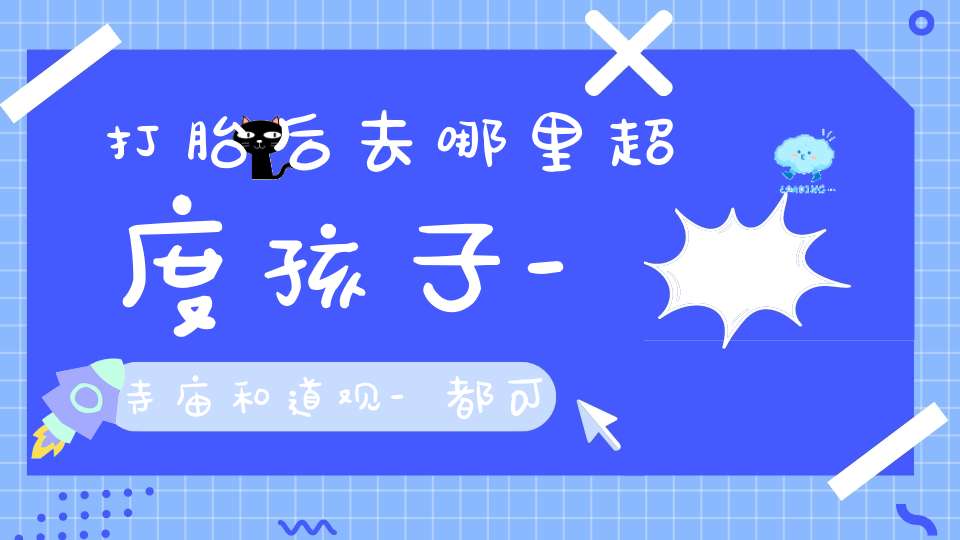 打胎后去哪里超度孩子-寺庙和道观-都可以超度婴