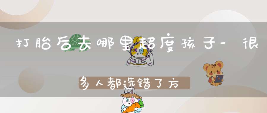 打胎后去哪里超度孩子-很多人都选错了方法