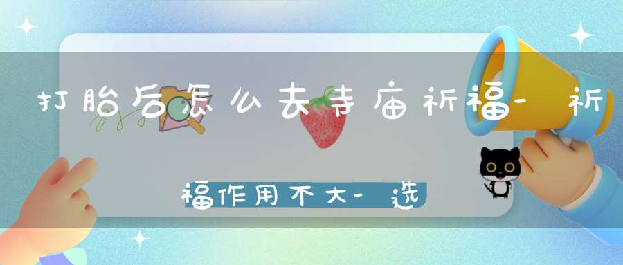 打胎后怎么去寺庙祈福-祈福作用不大-选择超度较