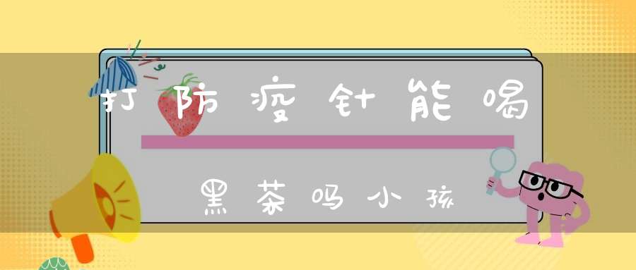 打防疫针能喝黑茶吗小孩