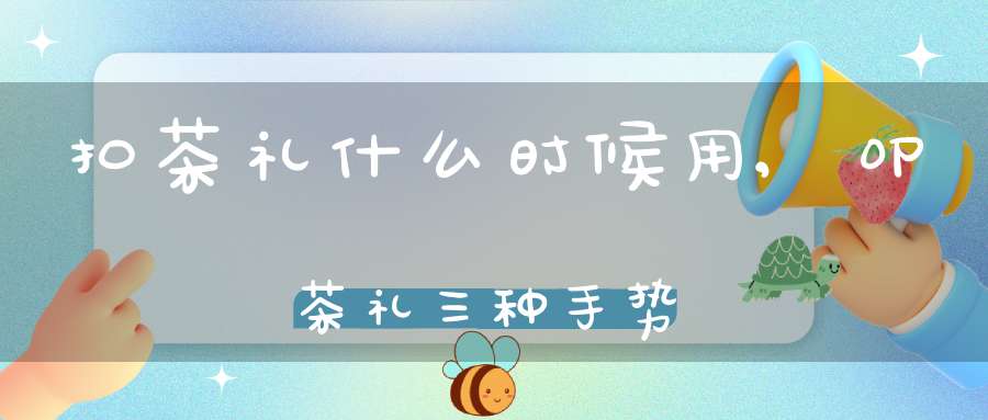 扣茶礼什么时候用,叩茶礼三种手势