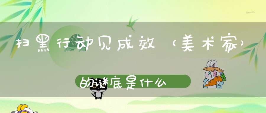 扫黑行动见成效 （美术家）的谜底是什么?