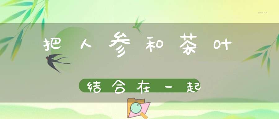 把人参和茶叶结合在一起