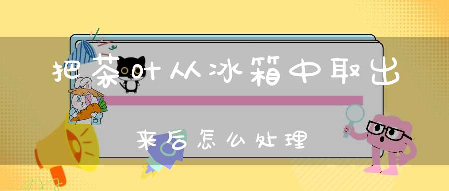 把茶叶从冰箱中取出来后怎么处理