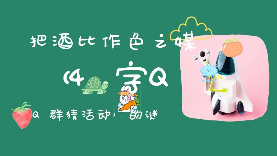把酒比作色之媒 （4字QQ群猜活动）的谜底是什么?