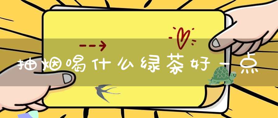 抽烟喝什么绿茶好一点