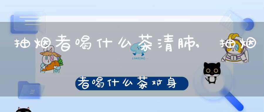抽烟者喝什么茶清肺,抽烟者喝什么茶对身体好