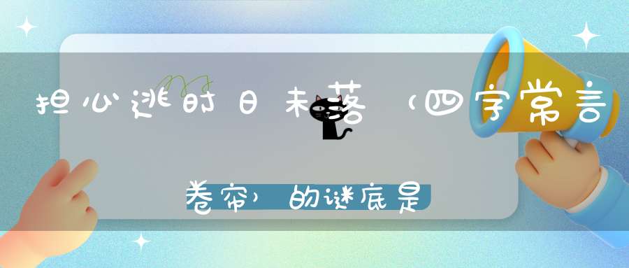 担心逃时日未落 （四字常言，卷帘）的谜底是什么?