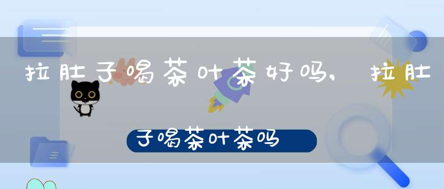 拉肚子喝茶叶茶好吗,拉肚子喝茶叶茶吗