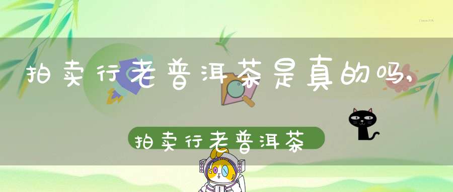 拍卖行老普洱茶是真的吗,拍卖行老普洱茶多少钱