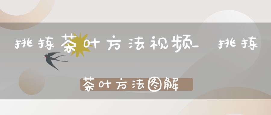挑拣茶叶方法视频_挑拣茶叶方法图解