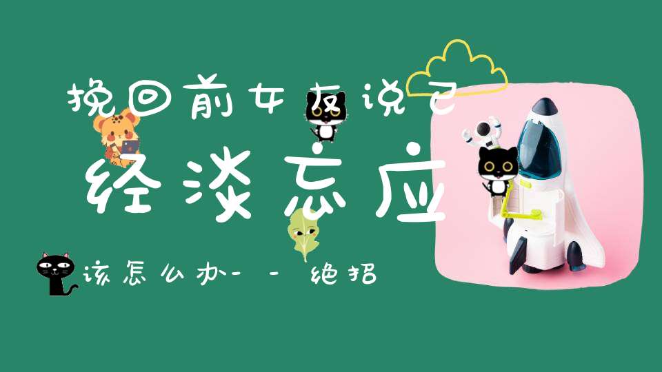 挽回前女友说已经淡忘应该怎么办--绝招来了