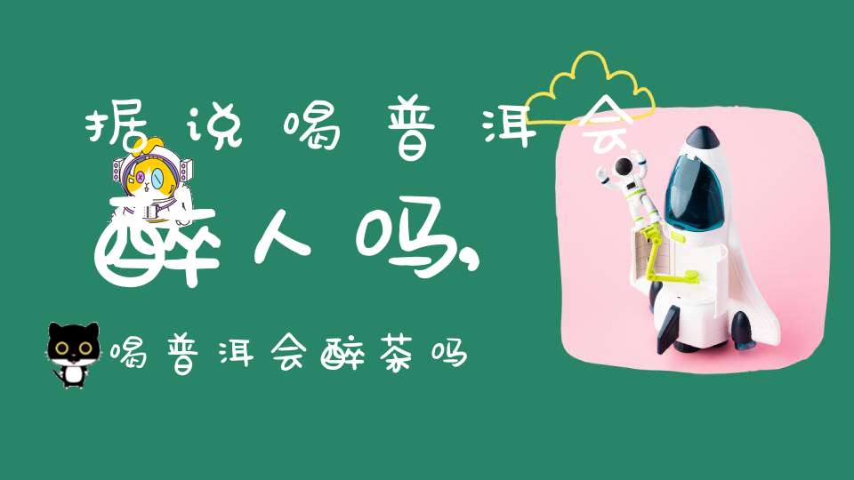 据说喝普洱会醉人吗,喝普洱会醉茶吗