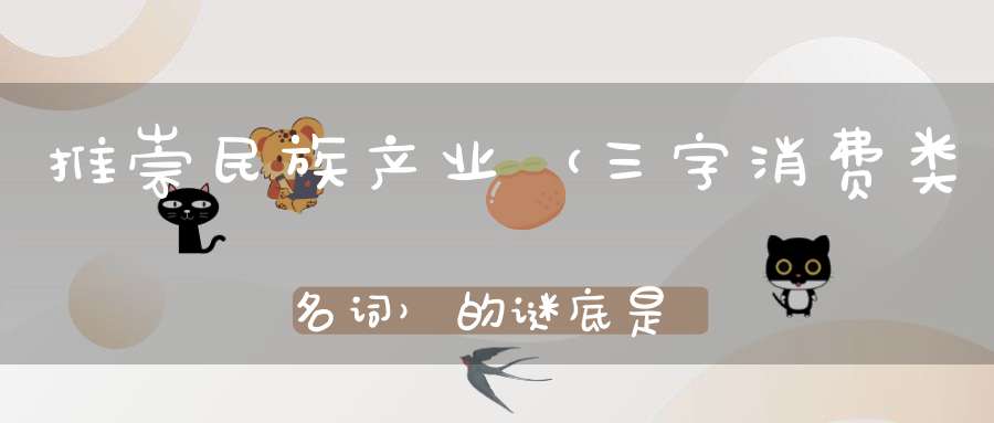 推崇民族产业 （三字消费类名词）的谜底是什么?