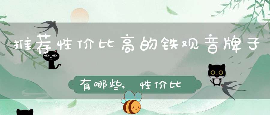 推荐性价比高的铁观音牌子有哪些,性价比高的铁观音品牌