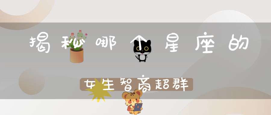 揭秘哪个星座的女生智商超群
