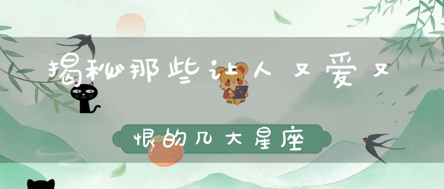 揭秘那些让人又爱又恨的几大星座