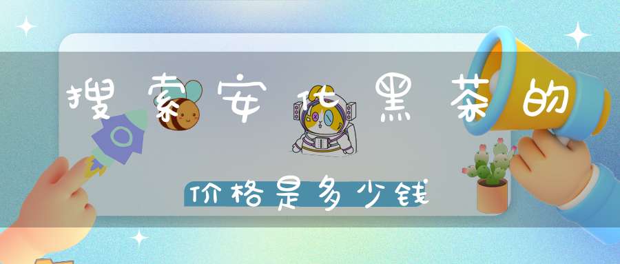 搜索安化黑茶的价格是多少钱