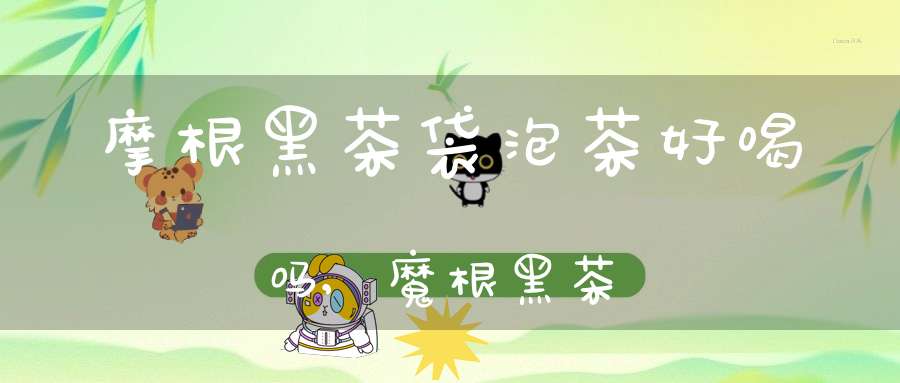 摩根黑茶袋泡茶好喝吗,魔根黑茶