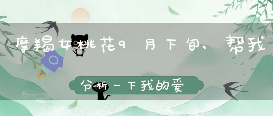 摩羯女桃花9月下旬,帮我分析一下我的爱情运势，摩羯座，女生