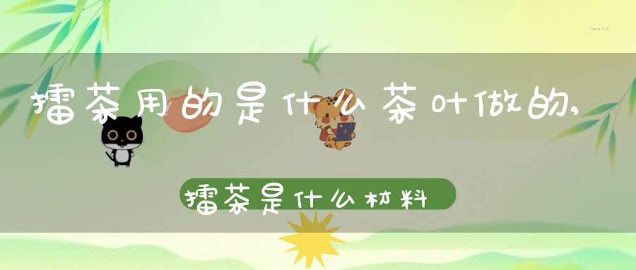 擂茶用的是什么茶叶做的,擂茶是什么材料做的