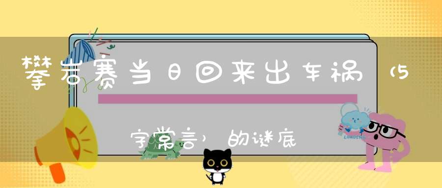 攀岩赛当日回来出车祸 （5字常言）的谜底是什么?