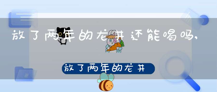 放了两年的龙井还能喝吗,放了两年的龙井
