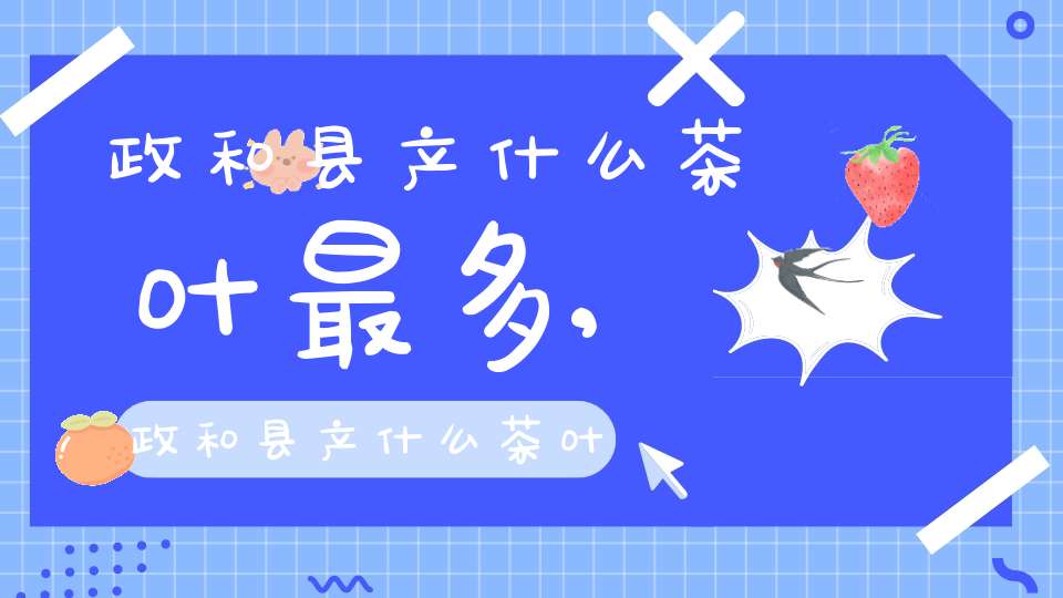 政和县产什么茶叶最多,政和县产什么茶叶多