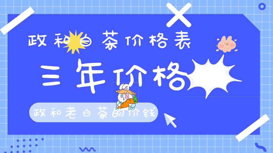 政和白茶价格表三年价格政和老白茶的价钱