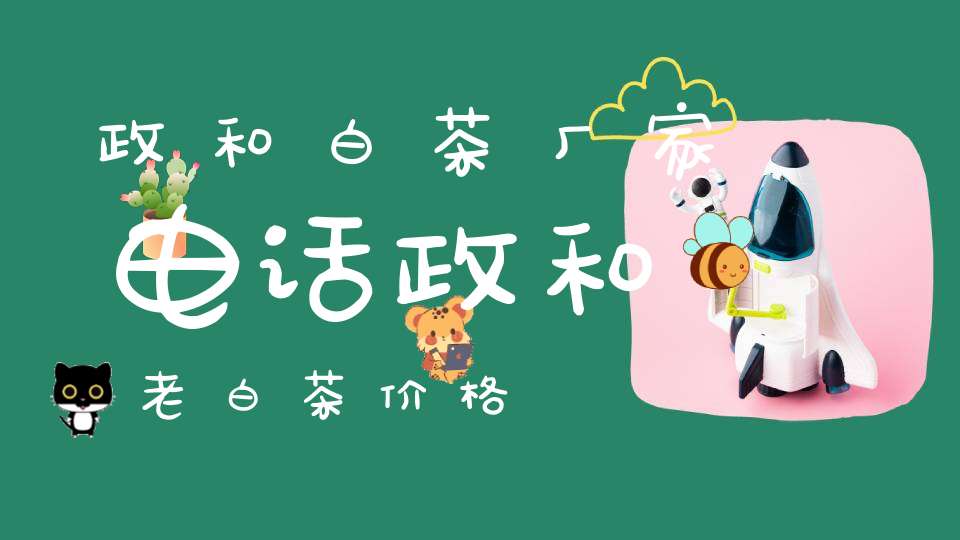 政和白茶厂家电话政和老白茶价格