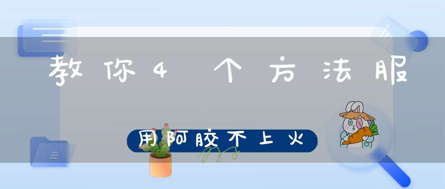 教你4个方法服用阿胶不上火