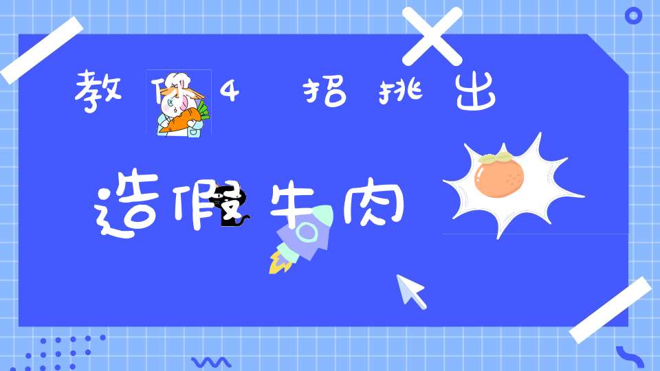 教你4招挑出造假牛肉