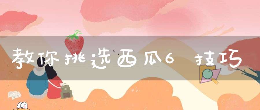 教你挑选西瓜6技巧