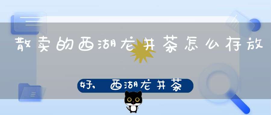 散卖的西湖龙井茶怎么存放好,西湖龙井茶叶怎么储存最好