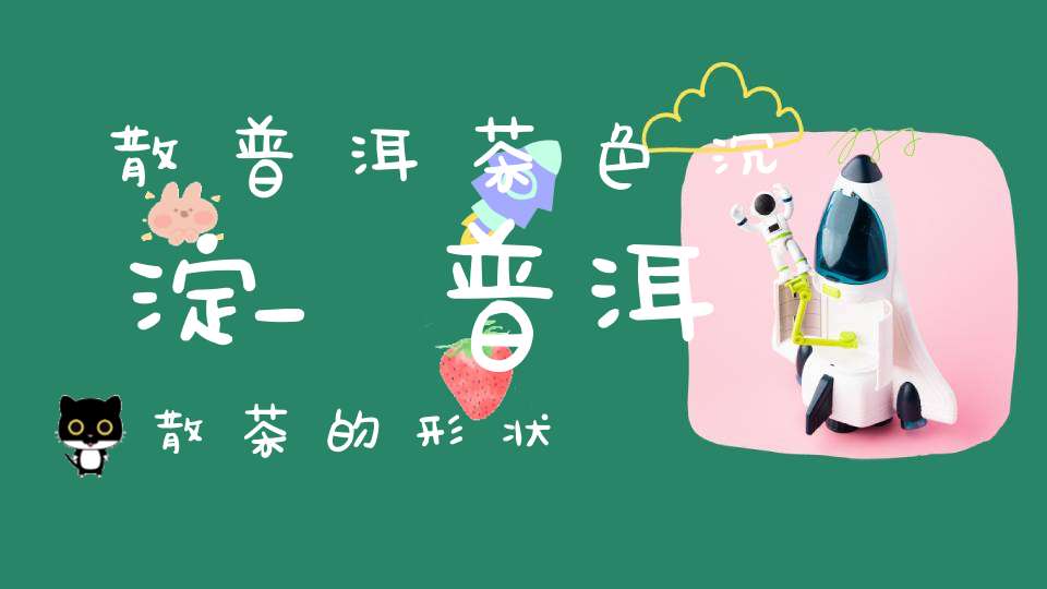 散普洱茶色沉淀_普洱散茶的形状