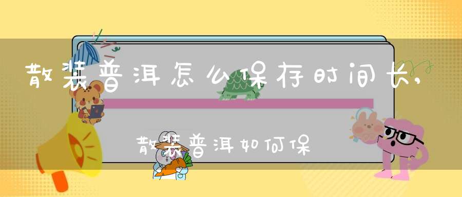 散装普洱怎么保存时间长,散装普洱如何保存