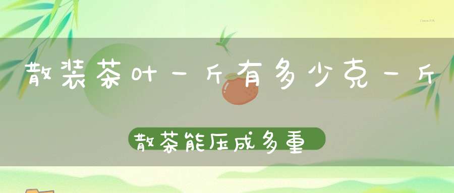 散装茶叶一斤有多少克一斤散茶能压成多重的饼茶