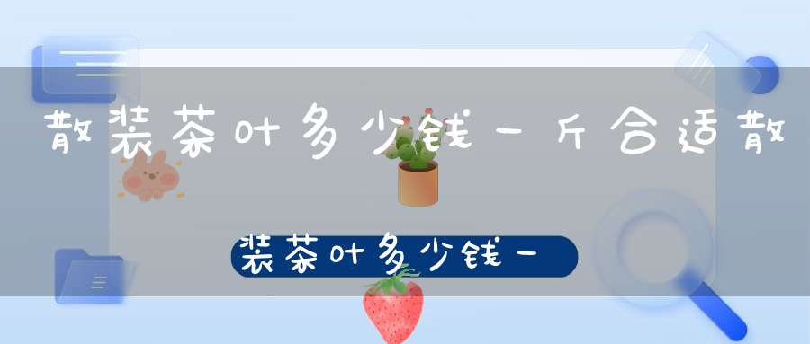 散装茶叶多少钱一斤合适散装茶叶多少钱一斤啊