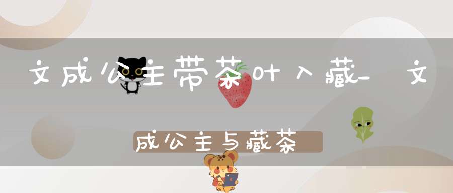 文成公主带茶叶入藏_文成公主与藏茶