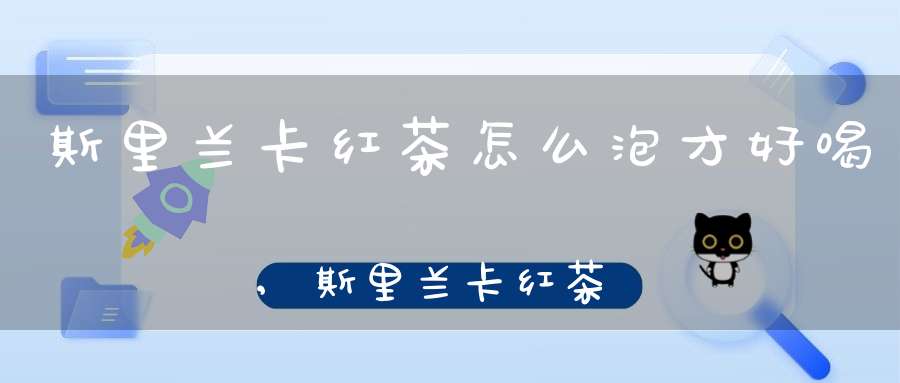 斯里兰卡红茶怎么泡才好喝,斯里兰卡红茶怎么泡?