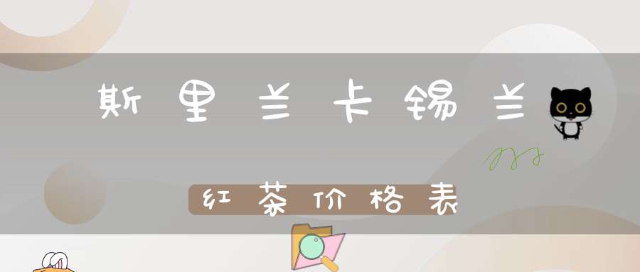 斯里兰卡锡兰红茶价格表